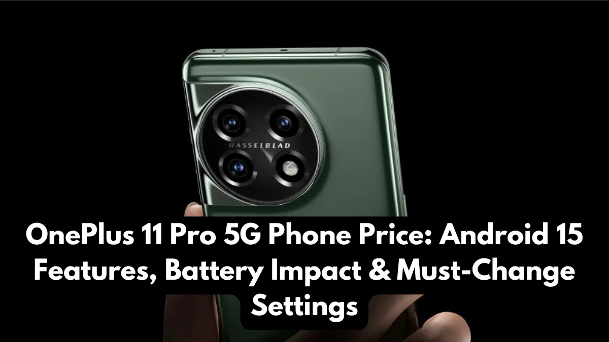 OnePlus 11 Pro 5G Phone Price: Android 15 Features, Battery Impact & Must-Change Settings