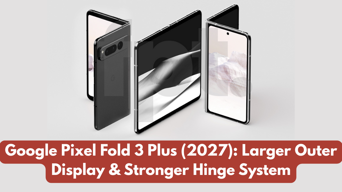 Google Pixel Fold 3 Plus (2027): Larger Outer Display & Stronger Hinge System